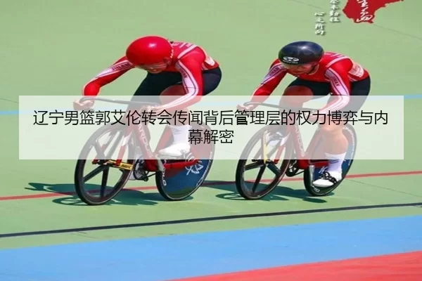 辽宁男篮郭艾伦转会传闻背后管理层的权力博弈与内幕解密