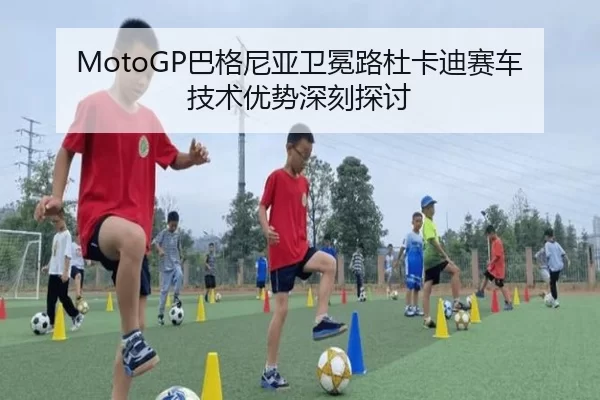 MotoGP巴格尼亚卫冕路杜卡迪赛车技术优势深刻探讨