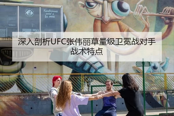 深入剖析UFC张伟丽草量级卫冕战对手战术特点