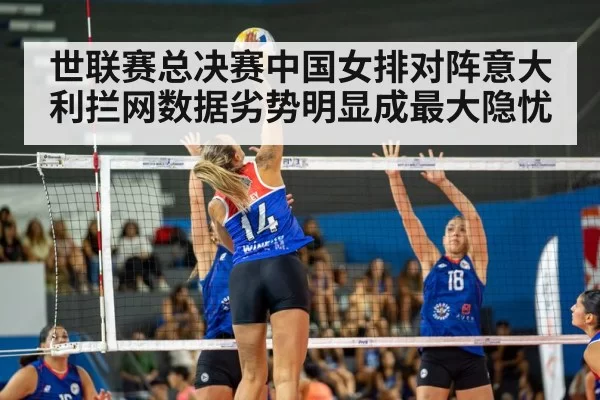 世联赛总决赛中国女排对阵意大利拦网数据劣势明显成最大隐忧