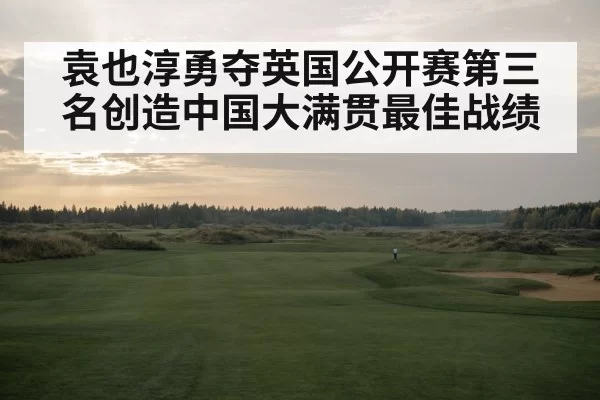 袁也淳勇夺英国公开赛第三名创造中国大满贯最佳战绩