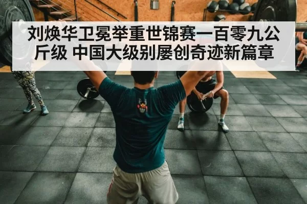 刘焕华卫冕举重世锦赛一百零九公斤级 中国大级别屡创奇迹新篇章