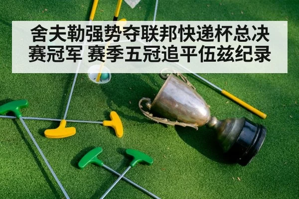 舍夫勒强势夺联邦快递杯总决赛冠军 赛季五冠追平伍兹纪录