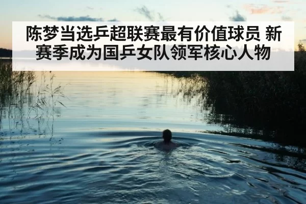 陈梦当选乒超联赛最有价值球员 新赛季成为国乒女队领军核心人物