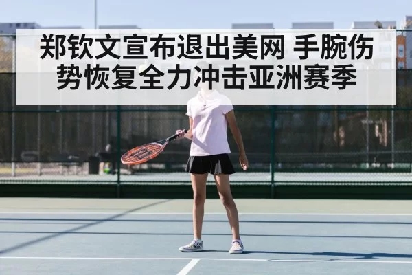 郑钦文宣布退出美网 手腕伤势恢复全力冲击亚洲赛季