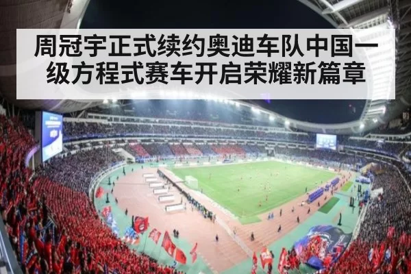 周冠宇正式续约奥迪车队中国一级方程式赛车开启荣耀新篇章