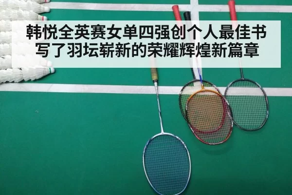 韩悦全英赛女单四强创个人最佳书写了羽坛崭新的荣耀辉煌新篇章
