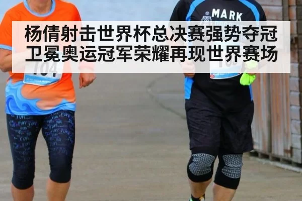 杨倩射击世界杯总决赛强势夺冠 卫冕奥运冠军荣耀再现世界赛场
