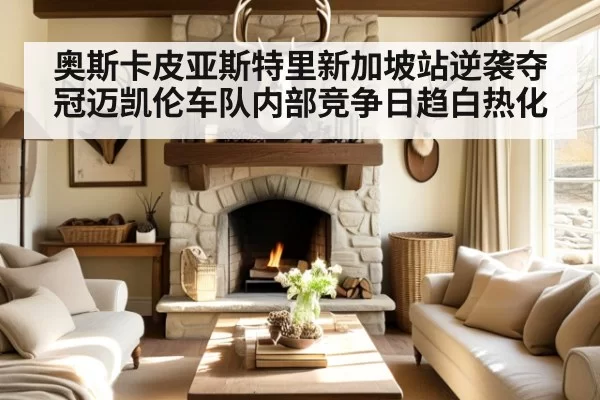 奥斯卡皮亚斯特里新加坡站逆袭夺冠迈凯伦车队内部竞争日趋白热化