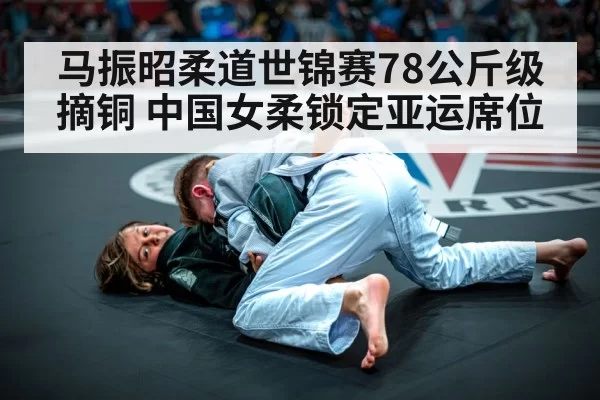 马振昭柔道世锦赛78公斤级摘铜 中国女柔锁定亚运席位